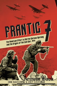 Frantic 7: The American Effort to Aid the Warsaw Uprising and the Origins of the Cold War, 1944 [Casemate]
